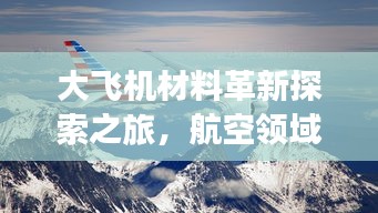 大飛機材料革新探索之旅，航空領(lǐng)域材料革命揭秘