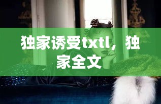 獨家誘受txtl，獨家全文 