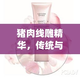 豬肉線雕精華，傳統(tǒng)與創(chuàng)新融合，締造肌膚之美