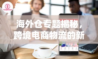 海外倉(cāng)專題揭秘，跨境電商物流的新領(lǐng)域探索