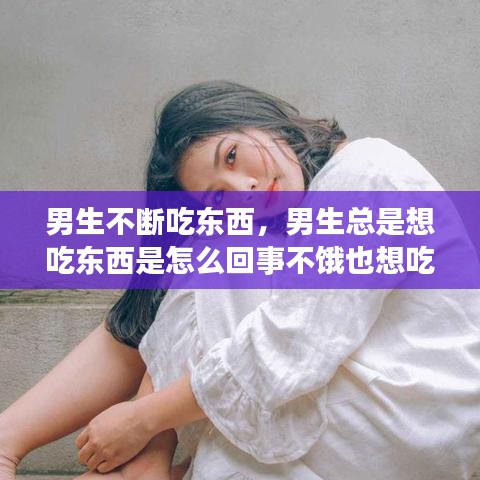 男生不斷吃東西，男生總是想吃東西是怎么回事不餓也想吃 