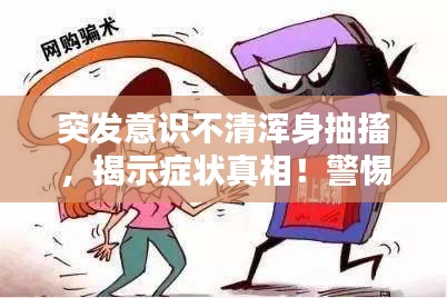 突發(fā)意識不清渾身抽搐，揭示癥狀真相！警惕身體突發(fā)狀況！