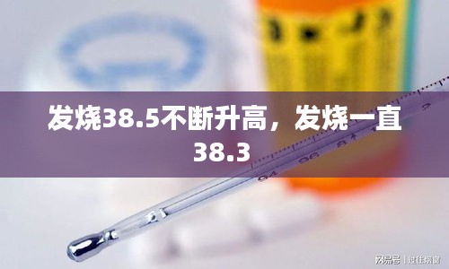 發(fā)燒38.5不斷升高，發(fā)燒一直38.3 