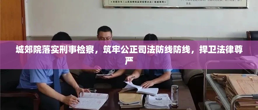 城郊院落實(shí)刑事檢察，筑牢公正司法防線防線，捍衛(wèi)法律尊嚴(yán)