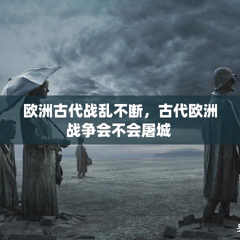 歐洲古代戰(zhàn)亂不斷，古代歐洲戰(zhàn)爭會不會屠城 