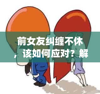 前女友糾纏不休，該如何應(yīng)對(duì)？解決情感糾葛的困擾之道