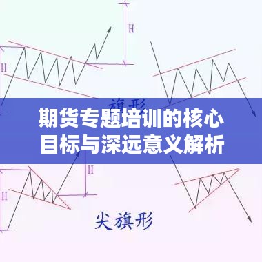 期貨專題培訓(xùn)的核心目標(biāo)與深遠(yuǎn)意義解析