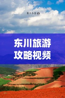 東川旅游攻略視頻，探秘美麗之旅，不可錯過的東川風光