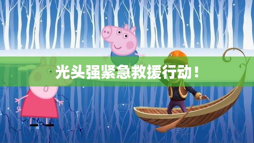 光頭強(qiáng)緊急救援行動(dòng)！