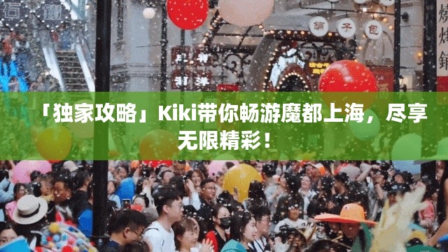 「獨家攻略」Kiki帶你暢游魔都上海，盡享無限精彩！