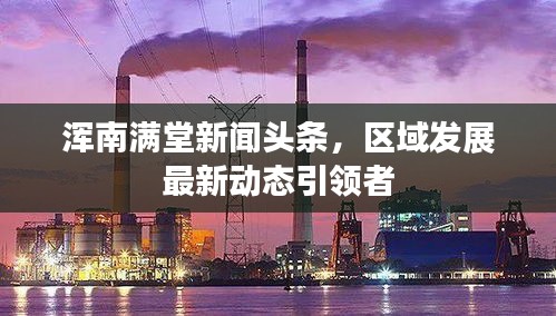 渾南滿堂新聞頭條，區(qū)域發(fā)展最新動態(tài)引領者