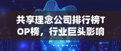 共享理念公司排行榜TOP榜，行業(yè)巨頭影響力與前景揭秘