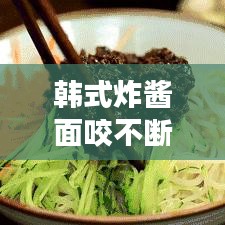 韓式炸醬面咬不斷的原因揭秘與解決妙招！