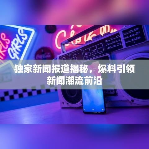 獨家新聞報道揭秘，爆料引領(lǐng)新聞潮流前沿