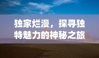 獨(dú)家爛漫，探尋獨(dú)特魅力的神秘之旅