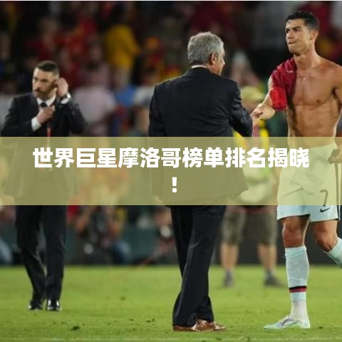 世界巨星摩洛哥榜單排名揭曉！