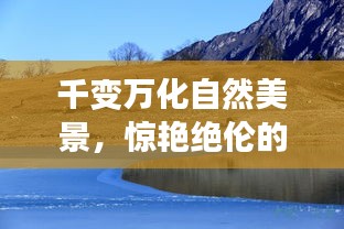 千變?nèi)f化自然美景，驚艷絕倫的景致令人陶醉