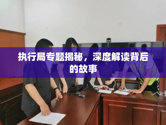 執(zhí)行局專題揭秘，深度解讀背后的故事