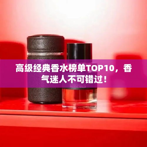 高級(jí)經(jīng)典香水榜單TOP10，香氣迷人不可錯(cuò)過(guò)！