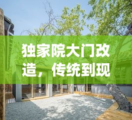 獨(dú)家院大門(mén)改造，傳統(tǒng)到現(xiàn)代的魅力蛻變
