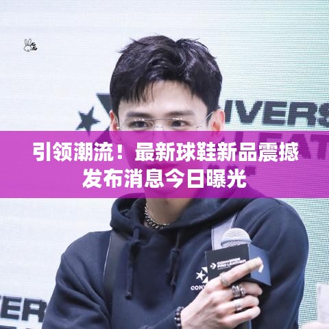 引領(lǐng)潮流！最新球鞋新品震撼發(fā)布消息今日曝光