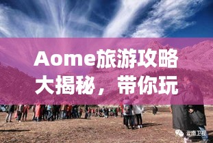 Aome旅游攻略大揭秘，帶你玩轉(zhuǎn)這片神秘之地！
