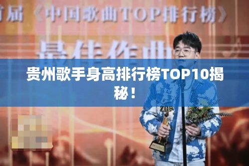 貴州歌手身高排行榜TOP10揭秘！