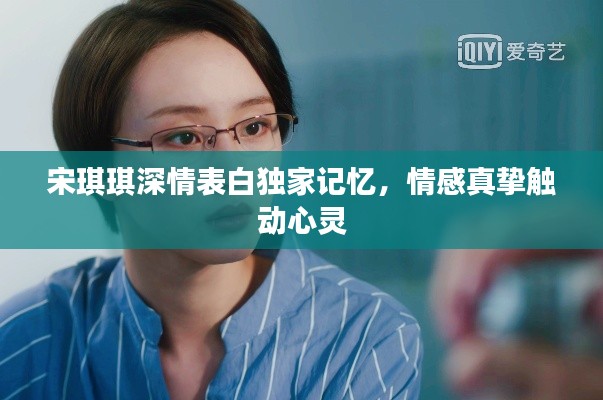 宋琪琪深情表白獨(dú)家記憶，情感真摯觸動(dòng)心靈