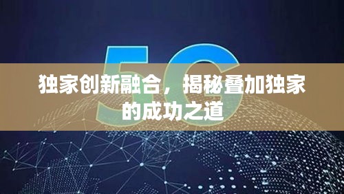 獨(dú)家創(chuàng)新融合，揭秘疊加獨(dú)家的成功之道