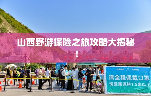 山西野游探險(xiǎn)之旅攻略大揭秘！