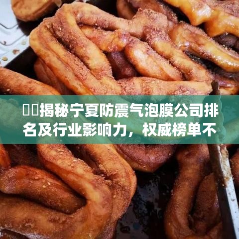 ??揭秘寧夏防震氣泡膜公司排名及行業(yè)影響力，權(quán)威榜單不容錯(cuò)過！