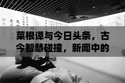 菜根譚與今日頭條，古今智慧碰撞，新聞中的智慧交融